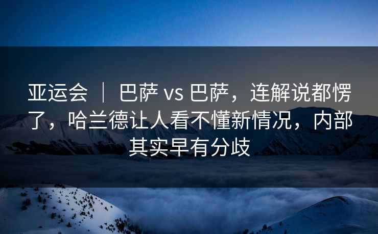 亚运会 ｜ 巴萨 vs 巴萨，连解说都愣了，哈兰德让人看不懂新情况，内部其实早有分歧
