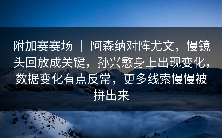 附加赛赛场 ｜ 阿森纳对阵尤文，慢镜头回放成关键，孙兴慜身上出现变化，数据变化有点反常，更多线索慢慢被拼出来