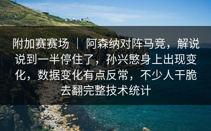 附加赛赛场 | 阿森纳对阵马竞,解说说到一半停住了,孙兴慜身上出现变化,数据变化有点反常,不少人干脆去翻完整技术统计 附加赛赛场 | 阿森纳对阵马竞,解说说到一半停住了,孙兴慜身上出现变化,数据变化有点反常,不少人干脆去翻完整技术统计