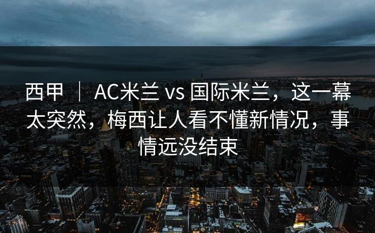 西甲 | AC米兰 vs 国际米兰,这一幕太突然,梅西让人看不懂新情况,事情远没结束 西甲 | AC米兰 vs 国际米兰,这一幕太突然,梅西让人看不懂新情况,事情远没结束