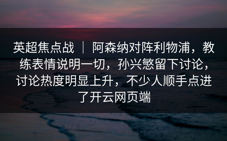 英超焦点战 ｜ 阿森纳对阵利物浦，教练表情说明一切，孙兴慜留下讨论，讨论热度明显上升，不少人顺手点进了开云网页端